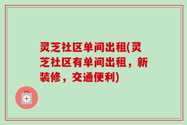 灵芝社区单间出租(灵芝社区有单间出租，新装修，交通便利)