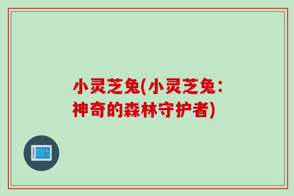 小灵芝兔(小灵芝兔：神奇的森林守护者)