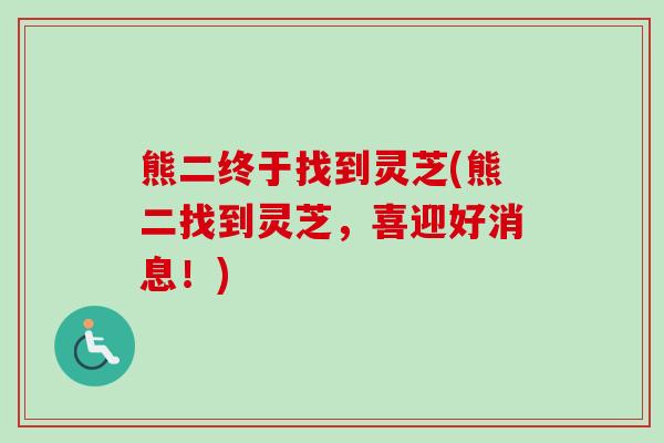 熊二终于找到灵芝(熊二找到灵芝，喜迎好消息！)