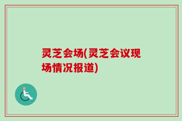 灵芝会场(灵芝会议现场情况报道) 灵芝会场(灵芝会议现场情况报道)