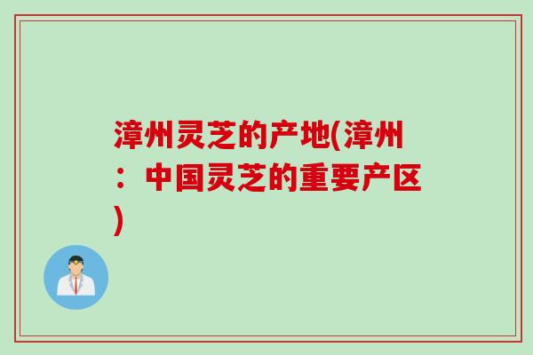 漳州灵芝的产地(漳州：中国灵芝的重要产区)