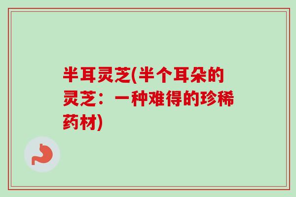 半耳灵芝(半个耳朵的灵芝：一种难得的珍稀药材)