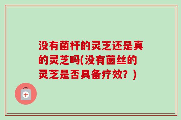 没有菌杆的灵芝还是真的灵芝吗(没有菌丝的灵芝是否具备疗效？)