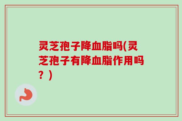 灵芝孢子降血脂吗(灵芝孢子有降血脂作用吗？)