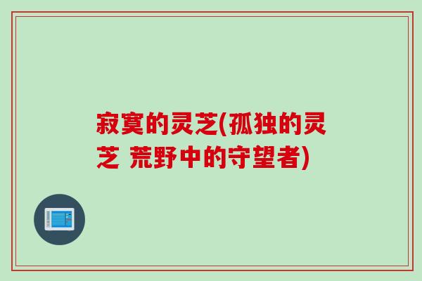 寂寞的灵芝(孤独的灵芝 荒野中的守望者)