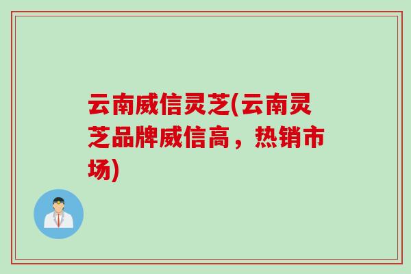 云南威信灵芝(云南灵芝品牌威信高，热销市场)