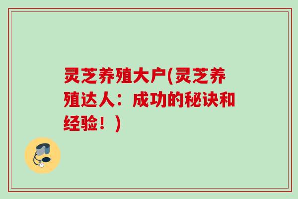 灵芝养殖大户(灵芝养殖达人：成功的秘诀和经验！)