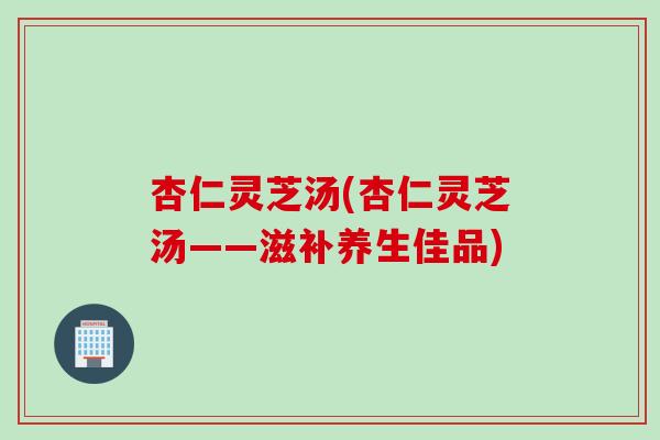 杏仁灵芝汤(杏仁灵芝汤——滋补养生佳品) 杏仁灵芝汤(杏仁灵芝汤——滋补养生佳品)