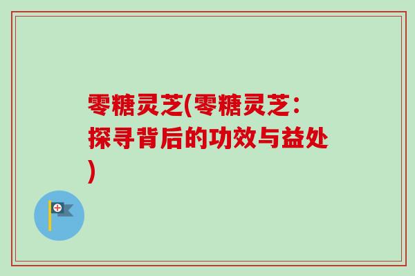 零糖灵芝(零糖灵芝：探寻背后的功效与益处)