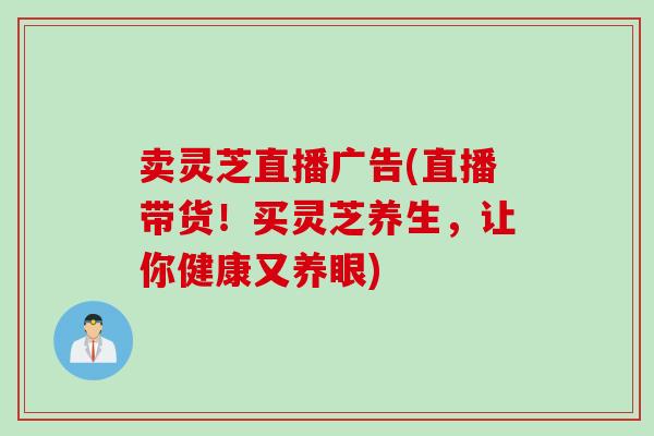卖灵芝直播广告(直播带货！买灵芝养生，让你健康又养眼)