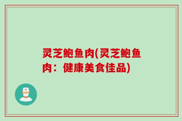 灵芝鲍鱼肉(灵芝鲍鱼肉：健康美食佳品)