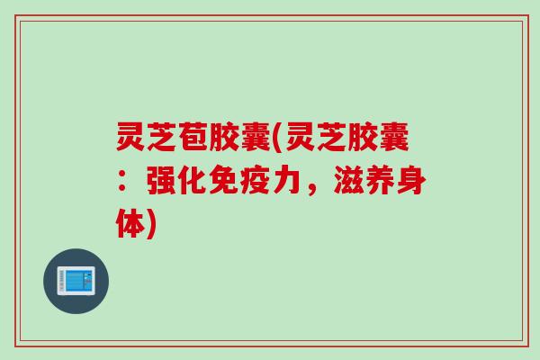 灵芝苞胶囊(灵芝胶囊：强化免疫力，滋养身体)