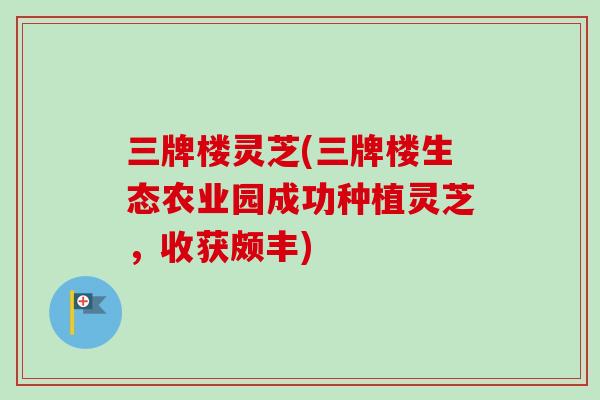 三牌楼灵芝(三牌楼生态农业园成功种植灵芝，收获颇丰)