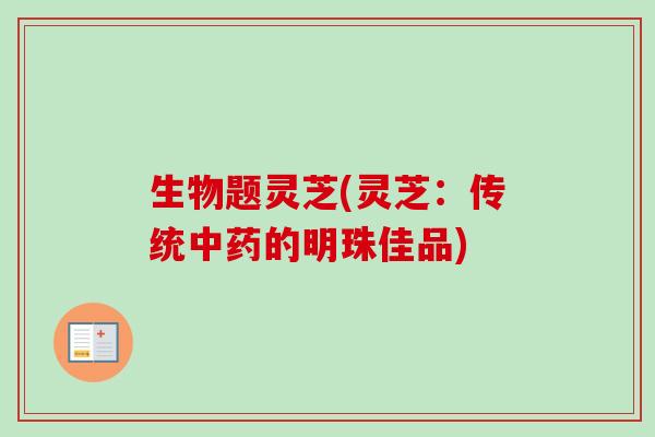 生物题灵芝(灵芝：传统中药的明珠佳品)