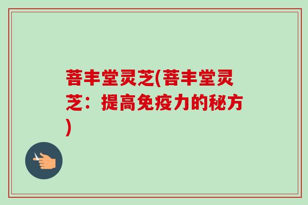 菩丰堂灵芝(菩丰堂灵芝：提高免疫力的秘方)