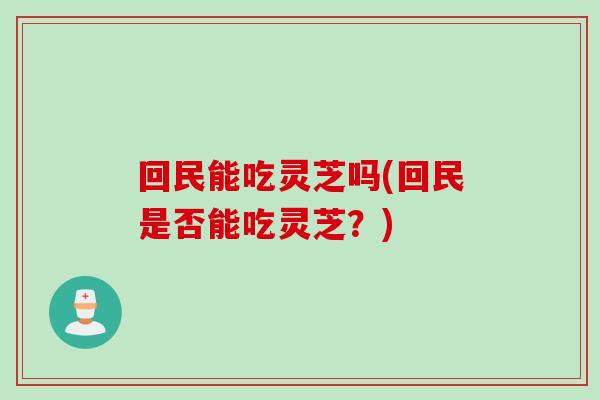回民能吃灵芝吗(回民是否能吃灵芝？)