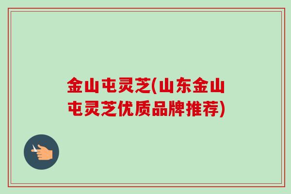 金山屯灵芝(山东金山屯灵芝优质品牌推荐)