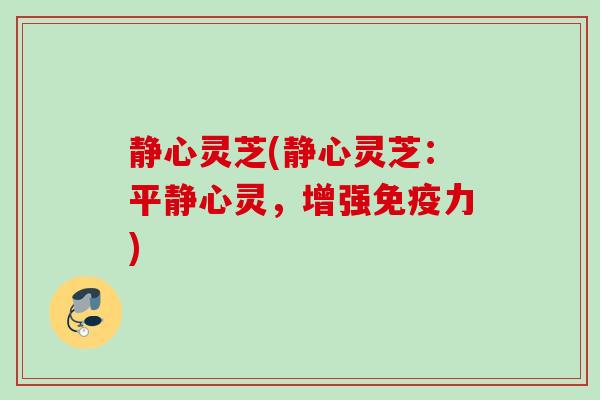 静心灵芝(静心灵芝：平静心灵，增强免疫力)