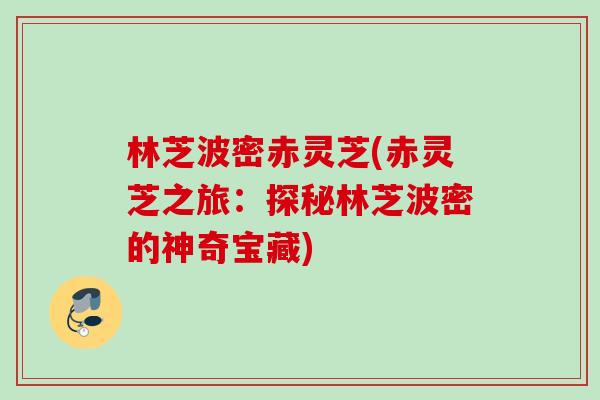 林芝波密赤灵芝(赤灵芝之旅:探秘林芝波密的神奇宝藏) 林芝波密赤灵芝(赤灵芝之旅:探秘林芝波密的神奇宝藏)