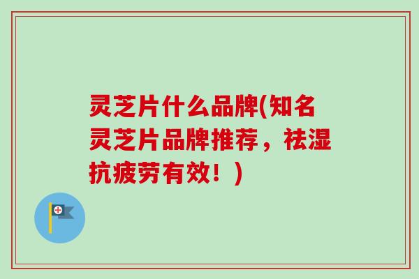 灵芝片什么品牌(知名灵芝片品牌推荐，祛湿抗疲劳有效！)