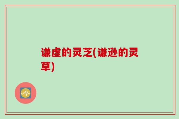 谦虚的灵芝(谦逊的灵草)