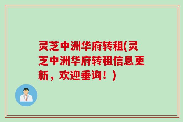 灵芝中洲华府转租(灵芝中洲华府转租信息更新，欢迎垂询！)