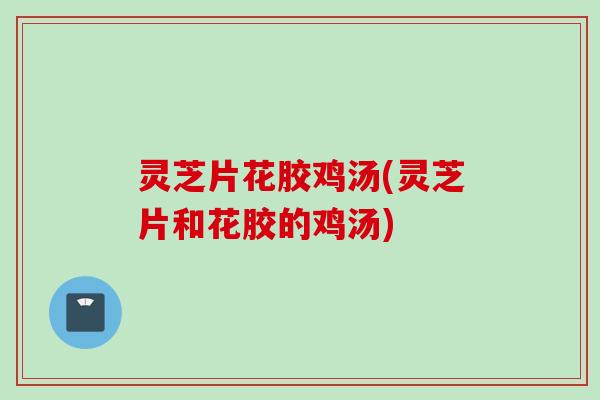 灵芝片花胶鸡汤(灵芝片和花胶的鸡汤)