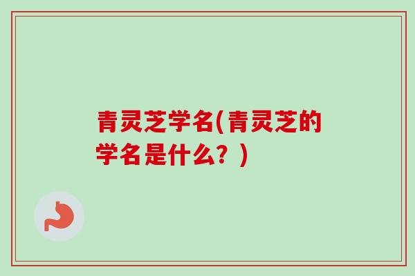 青灵芝学名(青灵芝的学名是什么？)