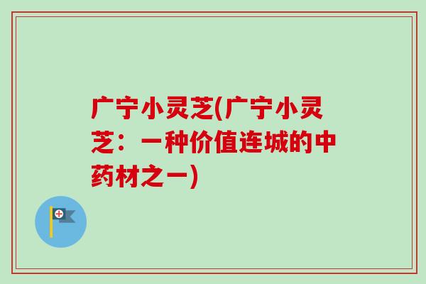 广宁小灵芝(广宁小灵芝：一种价值连城的中药材之一)