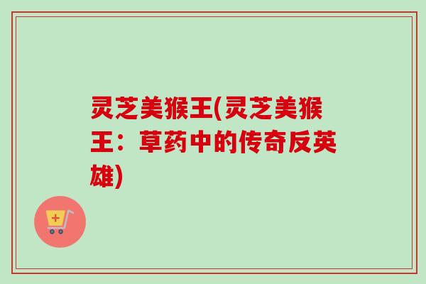 灵芝美猴王(灵芝美猴王:草药中的传奇反英雄) 灵芝美猴王(灵芝美猴王:草药中的传奇反英雄)