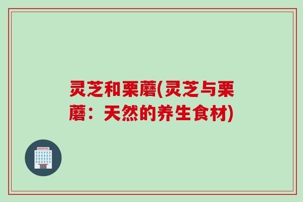灵芝和栗蘑(灵芝与栗蘑：天然的养生食材)