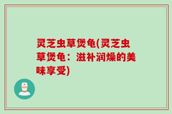 灵芝虫草煲龟(灵芝虫草煲龟：滋补润燥的美味享受)