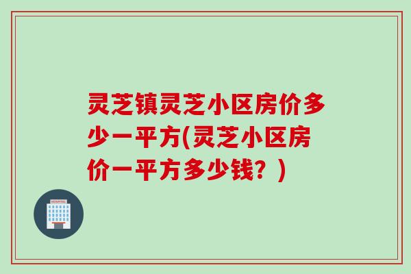 灵芝镇灵芝小区房价多少一平方(灵芝小区房价一平方多少钱？)