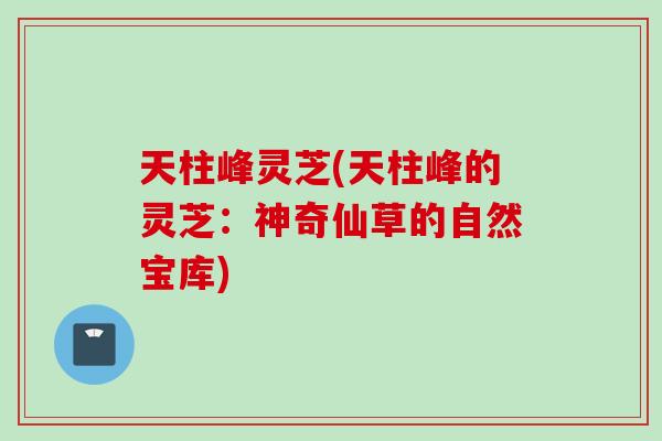 天柱峰灵芝(天柱峰的灵芝：神奇仙草的自然宝库)