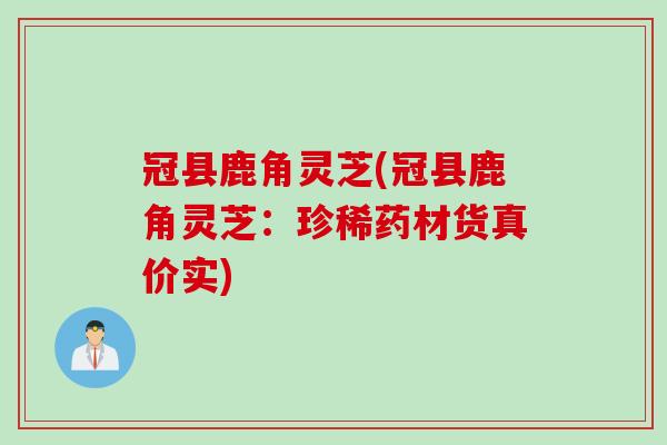 冠县鹿角灵芝(冠县鹿角灵芝：珍稀药材货真价实)