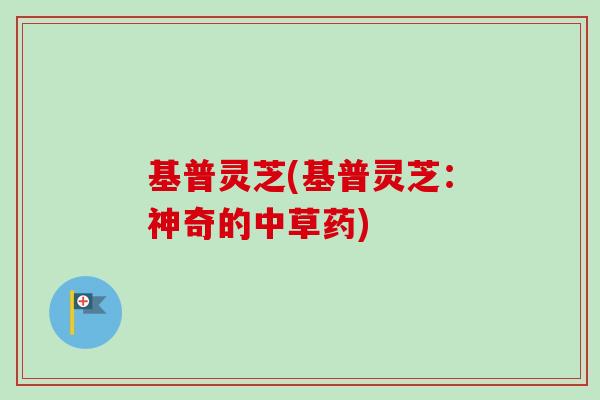 基普灵芝(基普灵芝：神奇的中草药)
