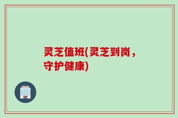 灵芝值班(灵芝到岗，守护健康)