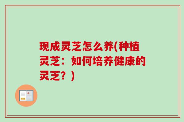 现成灵芝怎么养(种植灵芝：如何培养健康的灵芝？)