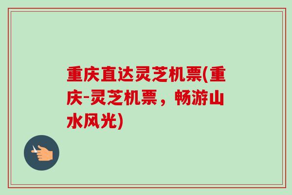 重庆直达灵芝机票(重庆-灵芝机票，畅游山水风光)