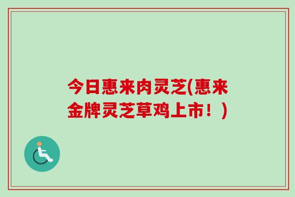 今日惠来肉灵芝(惠来金牌灵芝草鸡上市！)