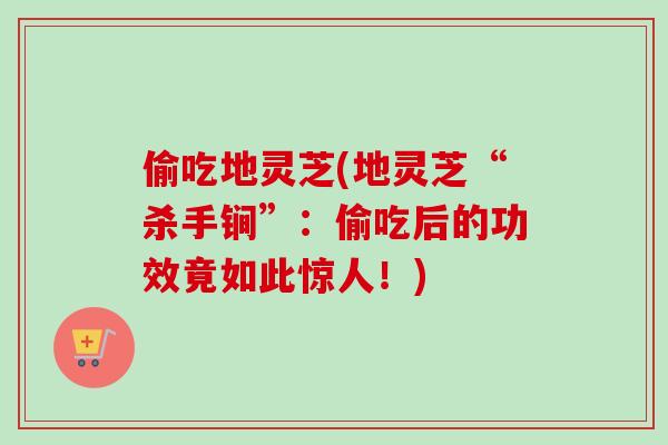 偷吃地灵芝(地灵芝“杀手锏”：偷吃后的功效竟如此惊人！)