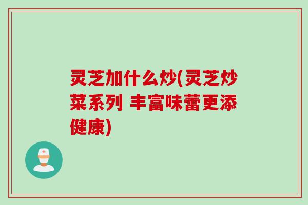 灵芝加什么炒(灵芝炒菜系列 丰富味蕾更添健康)