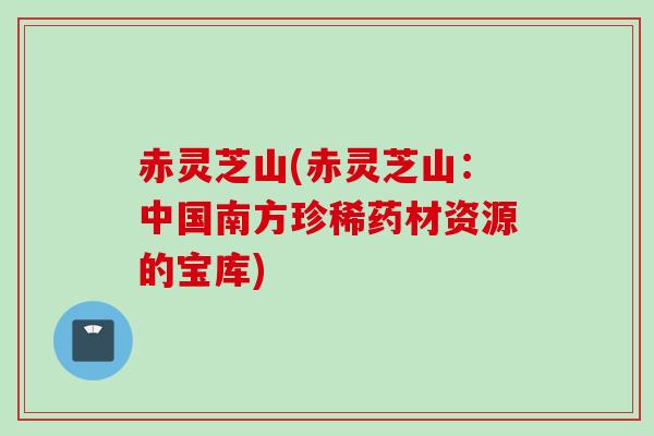 赤灵芝山(赤灵芝山：中国南方珍稀药材资源的宝库)