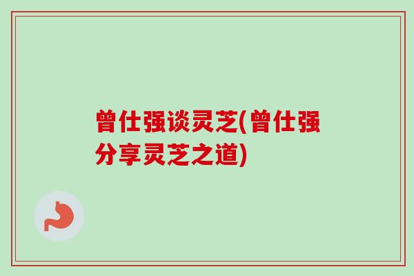曾仕强谈灵芝(曾仕强分享灵芝之道)