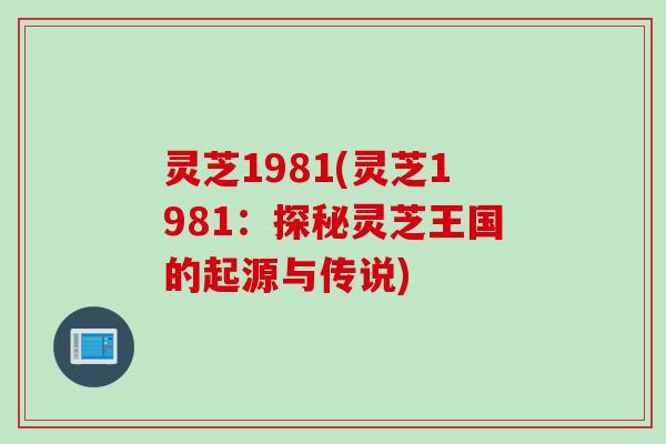 灵芝1981(灵芝1981：探秘灵芝王国的起源与传说)