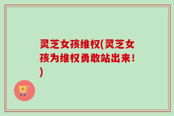 灵芝女孩维权(灵芝女孩为维权勇敢站出来！)