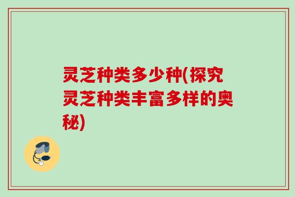 灵芝种类多少种(探究灵芝种类丰富多样的奥秘)