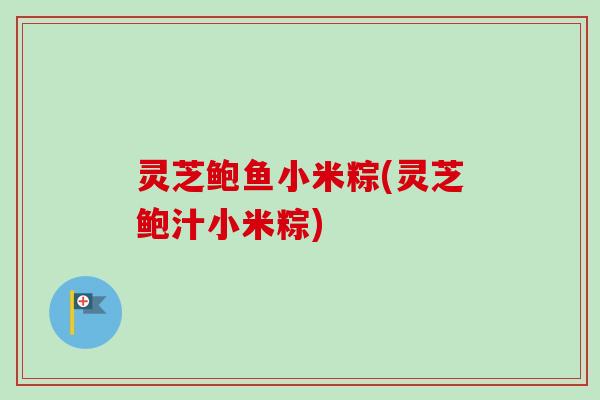 灵芝鲍鱼小米粽(灵芝鲍汁小米粽)