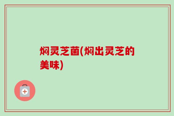 焖灵芝菌(焖出灵芝的美味)