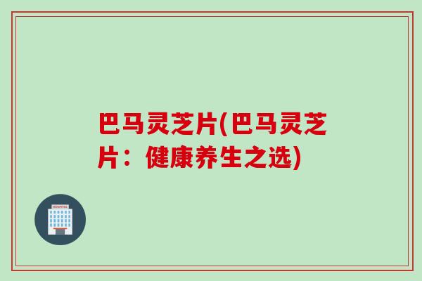 巴马灵芝片(巴马灵芝片：健康养生之选)
